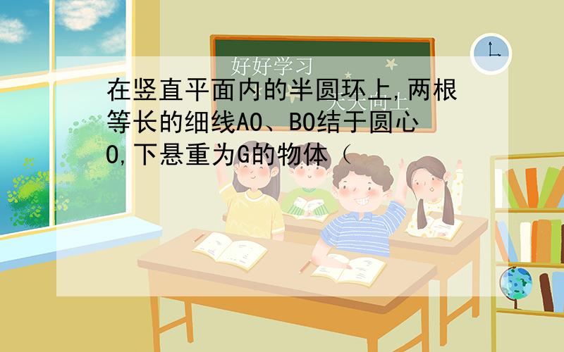 在竖直平面内的半圆环上,两根等长的细线AO、BO结于圆心O,下悬重为G的物体（