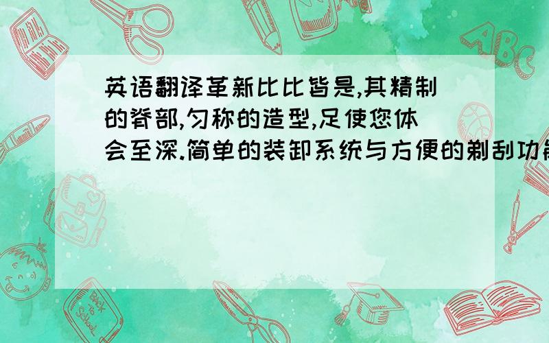 英语翻译革新比比皆是,其精制的脊部,匀称的造型,足使您体会至深.简单的装卸系统与方便的剃刮功能任您享用.