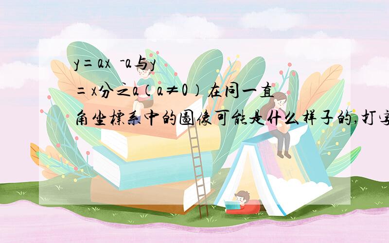 y=ax²-a与y=x分之a（a≠0）在同一直角坐标系中的图像可能是什么样子的,打字解释就行了