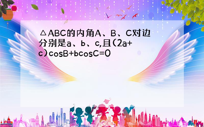 △ABC的内角A、B、C对边分别是a、b、c,且(2a+c)cosB+bcosC=0