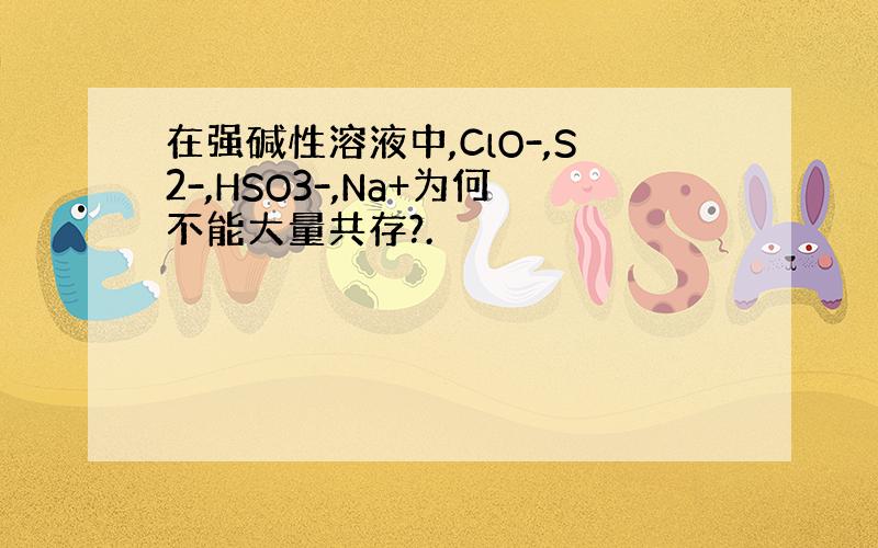 在强碱性溶液中,ClO-,S2-,HSO3-,Na+为何不能大量共存?.