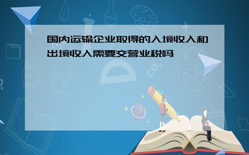 国内运输企业取得的入境收入和出境收入需要交营业税吗