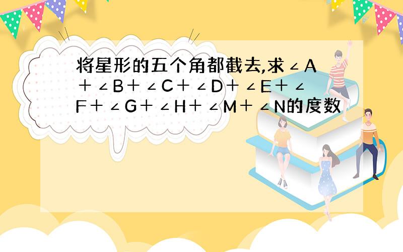 将星形的五个角都截去,求∠A＋∠B＋∠C＋∠D＋∠E＋∠F＋∠G＋∠H＋∠M＋∠N的度数