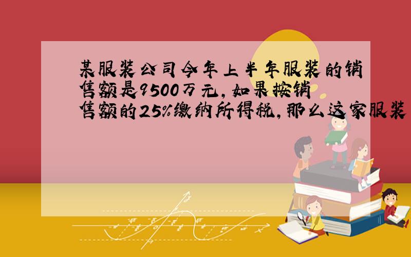 某服装公司今年上半年服装的销售额是9500万元,如果按销售额的25％缴纳所得税,那么这家服装公司今年上半年应缴纳所得税所