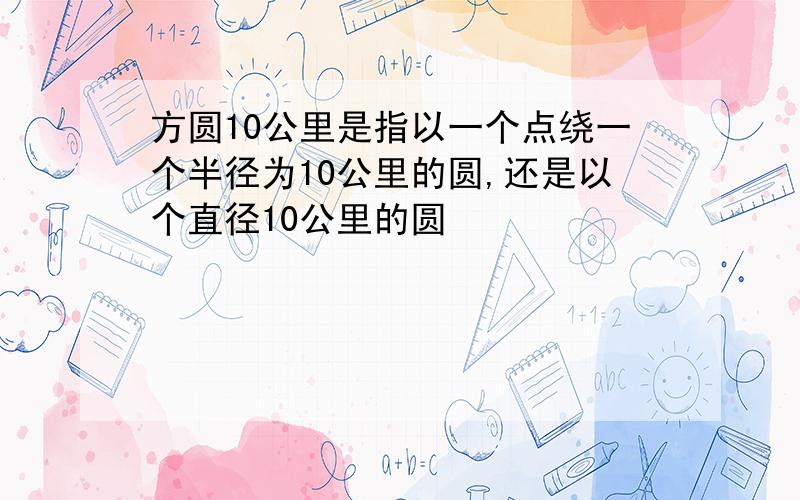 方圆10公里是指以一个点绕一个半径为10公里的圆,还是以个直径10公里的圆