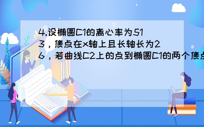 4.设椭圆C1的离心率为513，焦点在x轴上且长轴长为26，若曲线C2上的点到椭圆C1的两个焦点的距离的差的绝对值等于8