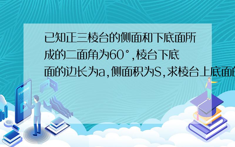 已知正三棱台的侧面和下底面所成的二面角为60°,棱台下底面的边长为a,侧面积为S,求棱台上底面的边长．