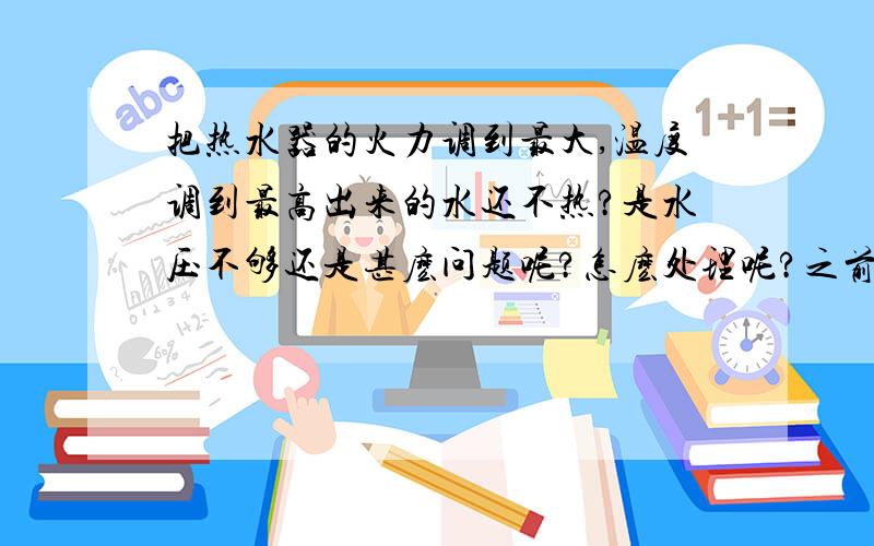 把热水器的火力调到最大,温度调到最高出来的水还不热?是水压不够还是甚麽问题呢?怎麽处理呢?之前是好的!是烧煤气瓶的!