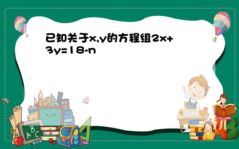 已知关于x,y的方程组2x+3y=18-n