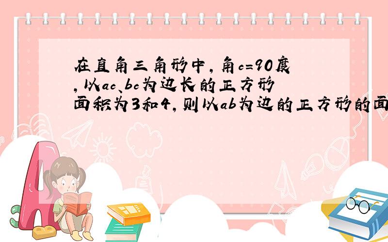 在直角三角形中,角c=90度,以ac、bc为边长的正方形面积为3和4,则以ab为边的正方形的面积为?