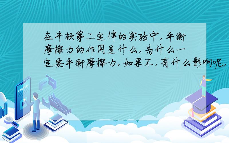 在牛顿第二定律的实验中,平衡摩擦力的作用是什么,为什么一定要平衡摩擦力,如果不,有什么影响呢,谢谢