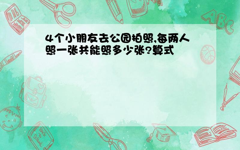 4个小朋友去公园拍照,每两人照一张共能照多少张?算式