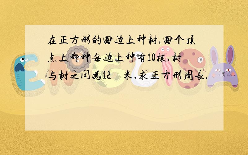 在正方形的四边上种树,四个顶点上都种每边上种有10棵,树与树之间为12　米,求正方形周长．