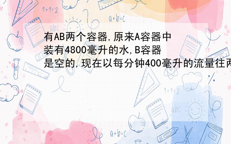 有AB两个容器,原来A容器中装有4800毫升的水,B容器是空的,现在以每分钟400毫升的流量往两个容器里注水,4分钟后两