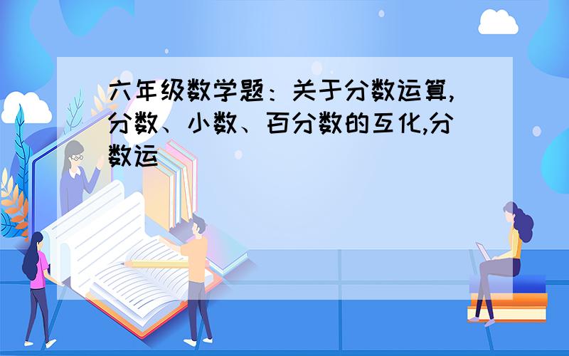 六年级数学题：关于分数运算,分数、小数、百分数的互化,分数运