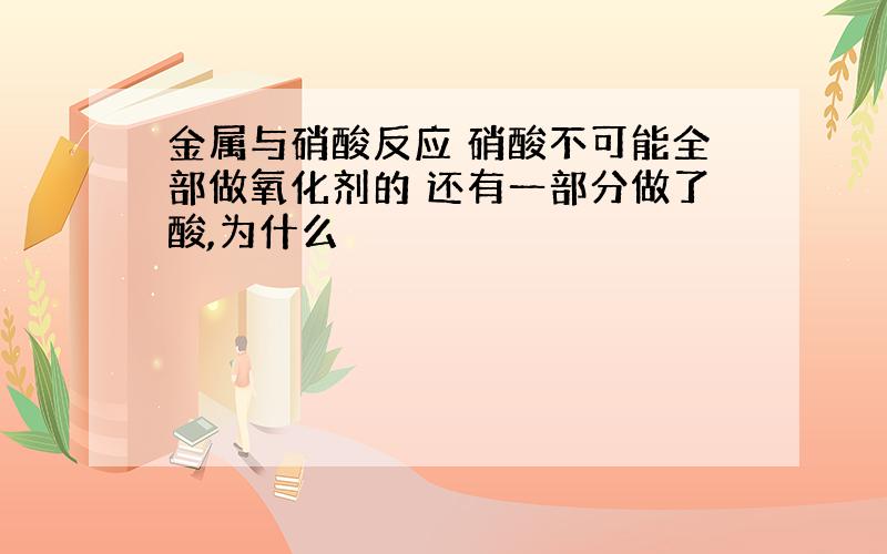 金属与硝酸反应 硝酸不可能全部做氧化剂的 还有一部分做了酸,为什么