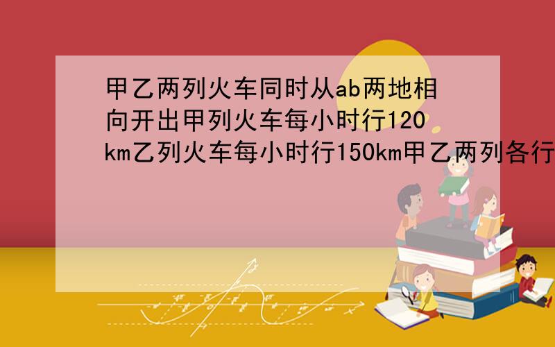 甲乙两列火车同时从ab两地相向开出甲列火车每小时行120km乙列火车每小时行150km甲乙两列各行完全程时间比