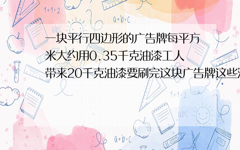 一块平行四边形的广告牌每平方米大约用0.35千克油漆工人带来20千克油漆要刷完这块广告牌这些油漆够吗?