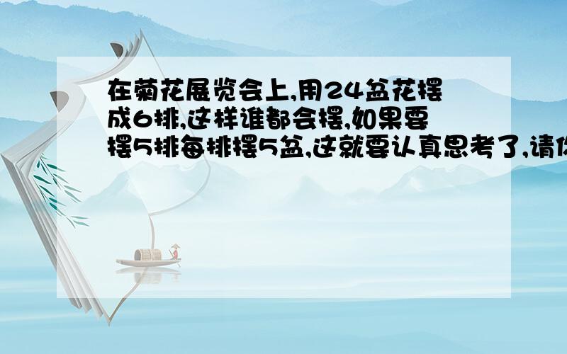 在菊花展览会上,用24盆花摆成6排,这样谁都会摆,如果要摆5排每排摆5盆,这就要认真思考了,请你想一想怎样摆呢?