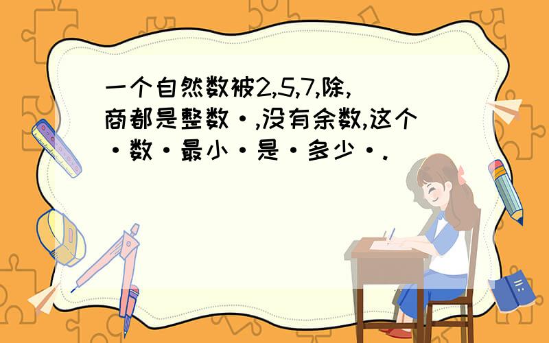 一个自然数被2,5,7,除,商都是整数·,没有余数,这个·数·最小·是·多少·.