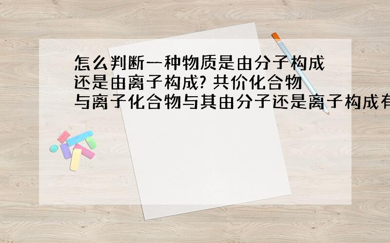 怎么判断一种物质是由分子构成还是由离子构成? 共价化合物与离子化合物与其由分子还是离子构成有什么关联?