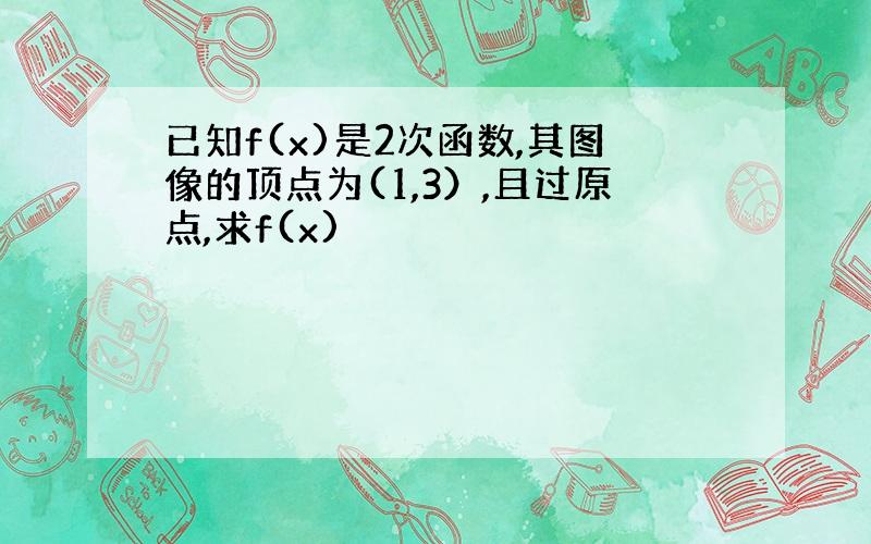 已知f(x)是2次函数,其图像的顶点为(1,3）,且过原点,求f(x)