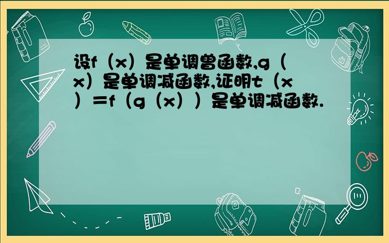 设f（x）是单调曾函数,g（x）是单调减函数,证明t（x）＝f（g（x））是单调减函数.