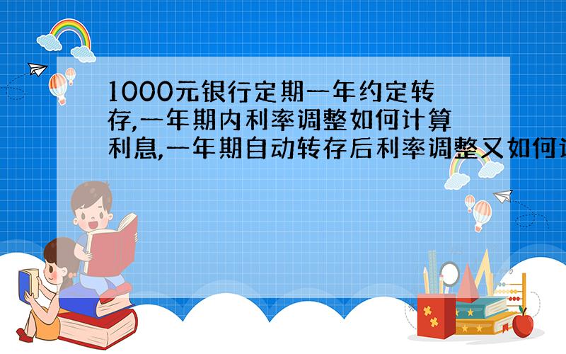 1000元银行定期一年约定转存,一年期内利率调整如何计算利息,一年期自动转存后利率调整又如何计算利息