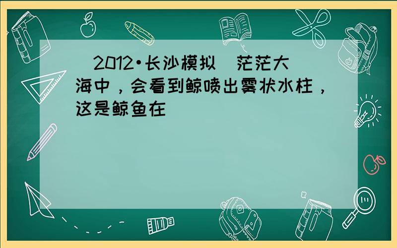 （2012•长沙模拟）茫茫大海中，会看到鲸喷出雾状水柱，这是鲸鱼在（　　）