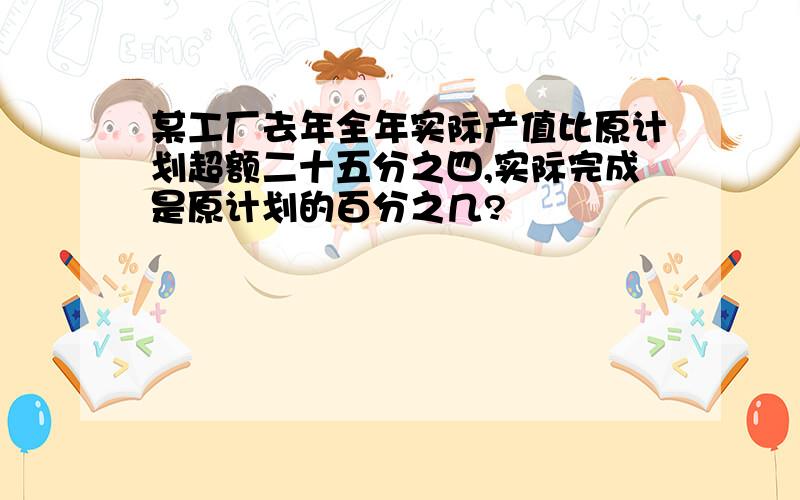 某工厂去年全年实际产值比原计划超额二十五分之四,实际完成是原计划的百分之几?