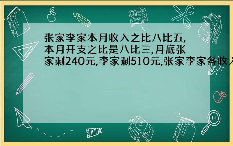 张家李家本月收入之比八比五,本月开支之比是八比三,月底张家剩240元,李家剩510元,张家李家各收入