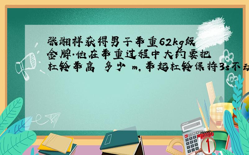 张湘祥获得男子举重62kg级金牌.他在举重过程中大约要把杠铃举高 多少 m,举起杠铃保持3s不动,裁判示意成功.在保持不