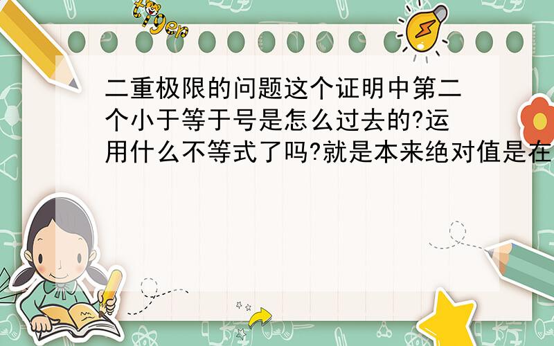 二重极限的问题这个证明中第二个小于等于号是怎么过去的?运用什么不等式了吗?就是本来绝对值是在外面的,怎么变成在里面了?是