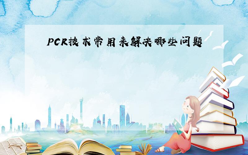 PCR技术常用来解决哪些问题