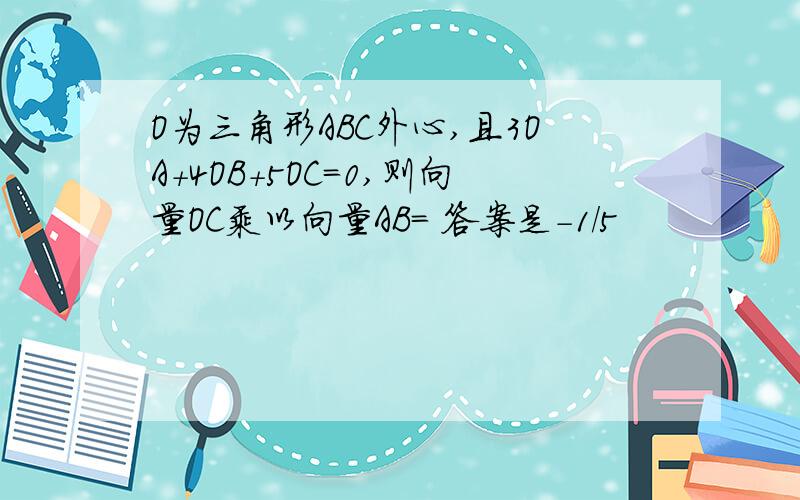 O为三角形ABC外心,且3OA+4OB+5OC=0,则向量OC乘以向量AB= 答案是-1/5