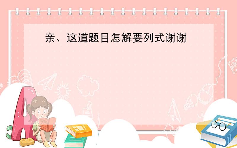 亲、这道题目怎解要列式谢谢