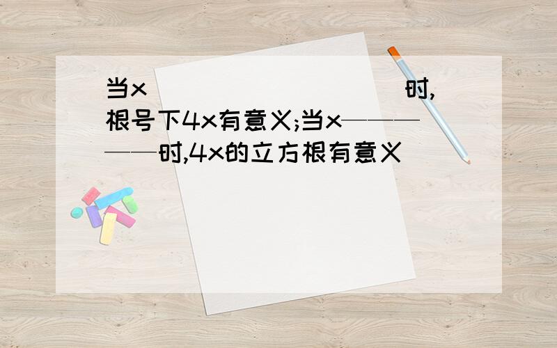 当x__________时,根号下4x有意义;当x—————时,4x的立方根有意义