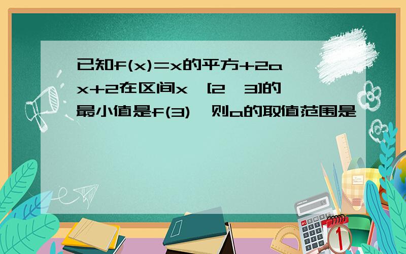 已知f(x)=x的平方+2ax+2在区间x∈[2,3]的最小值是f(3),则a的取值范围是