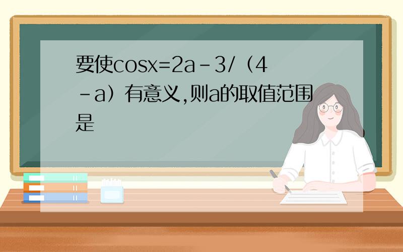 要使cosx=2a-3/（4-a）有意义,则a的取值范围是