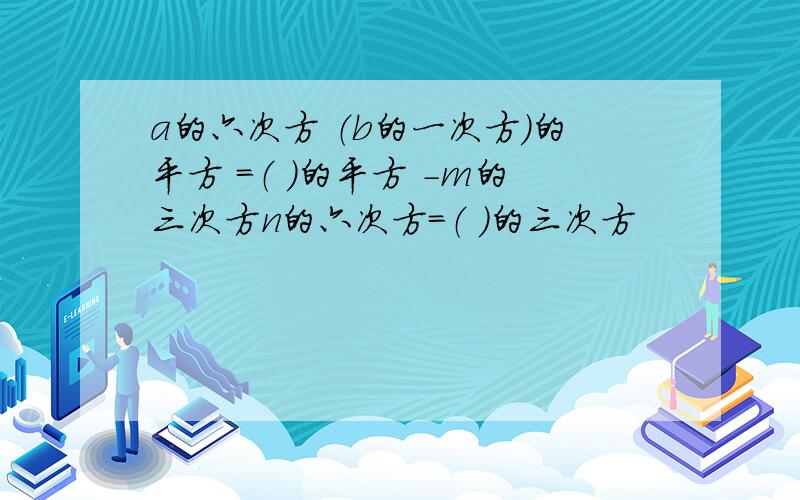 a的六次方 （b的一次方）的平方 =（ ）的平方 -m的三次方n的六次方=（ ）的三次方