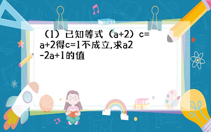 （1）已知等式（a+2）c=a+2得c=1不成立,求a2-2a+1的值