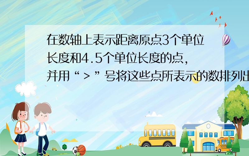 在数轴上表示距离原点3个单位长度和4.5个单位长度的点,并用“＞”号将这些点所表示的数排列出来.