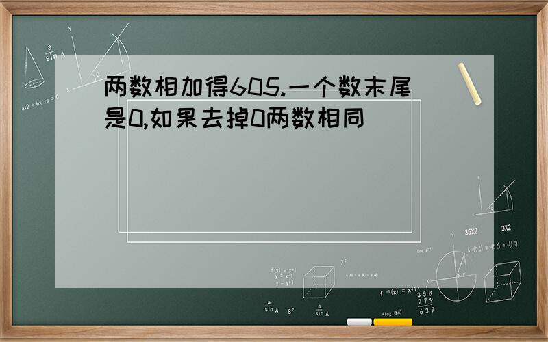 两数相加得605.一个数末尾是0,如果去掉0两数相同