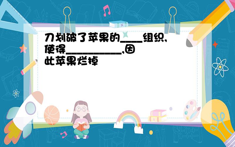 刀划破了苹果的____组织,使得__________,因此苹果烂掉