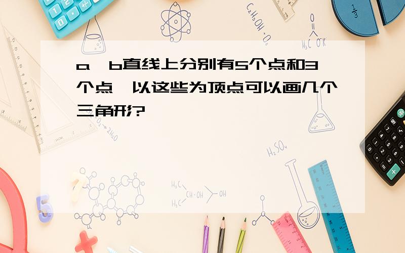 a,b直线上分别有5个点和3个点,以这些为顶点可以画几个三角形?