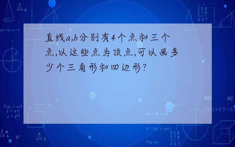 直线a,b分别有4个点和三个点,以这些点为顶点,可以画多少个三角形和四边形?