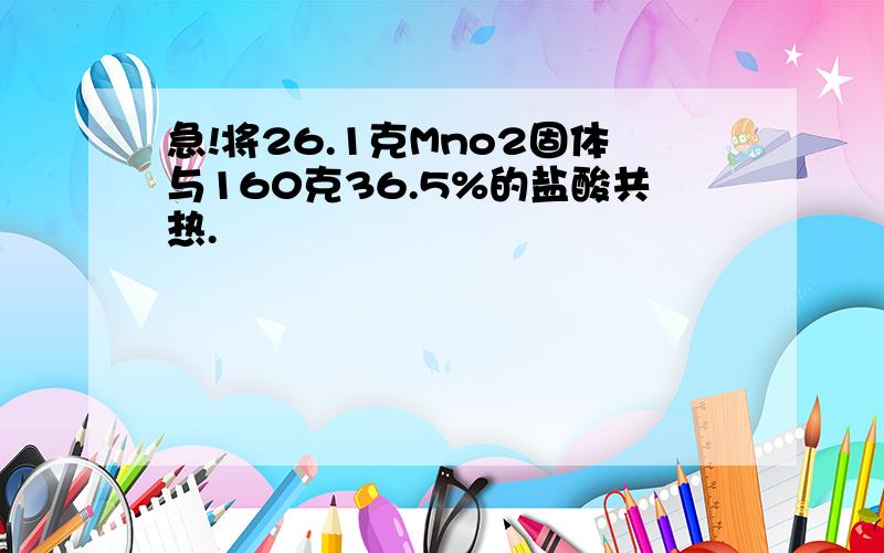 急!将26.1克Mno2固体与160克36.5%的盐酸共热.