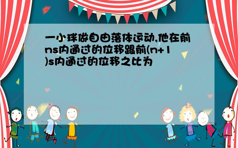 一小球做自由落体运动,他在前ns内通过的位移跟前(n+1)s内通过的位移之比为