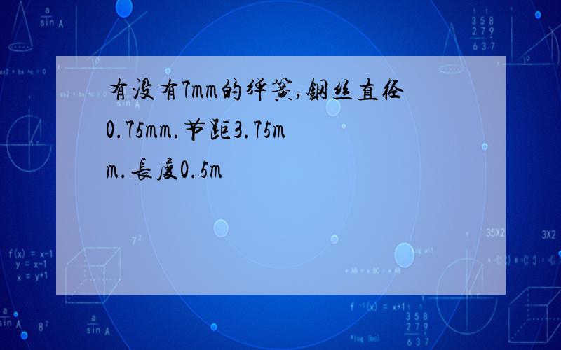 有没有7mm的弹簧,钢丝直径0.75mm.节距3.75mm.长度0.5m