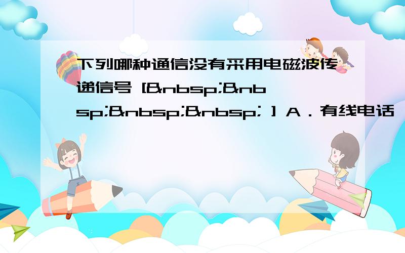 下列哪种通信没有采用电磁波传递信号 [     ] A．有线电话